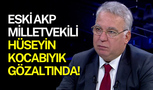Eski AKP Milletvekili Hüseyin Kocabıyık gözaltına alındı