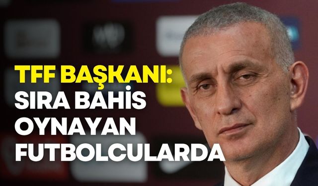 TFF Başkanı Hacıosmanoğlu: Bahis skandalında rakamlar beklediğimizden yüksek çıktı