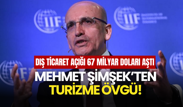 Dış Ticaret Açığı 67 Milyar Doları Aştı: Mehmet Şimşek Turizmle Övünüyor!