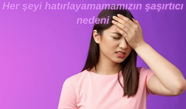 Her şeyi hatırlayamamamızın şaşırtıcı nedeni