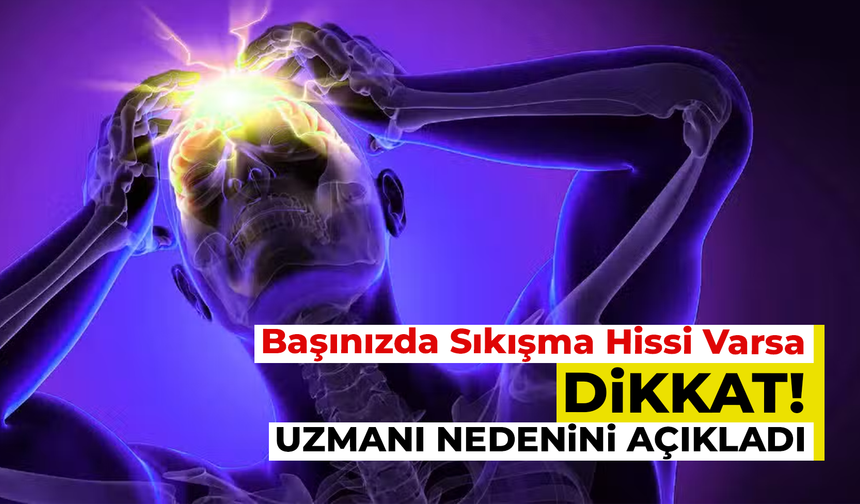 Başınızda Sıkışma Hissi Varsa Dikkat: Uzmanı Nedenini Açıkladı