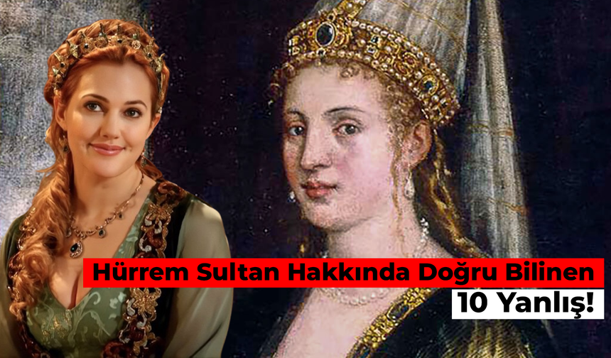 Hürrem Sultan Hakkında Bilinmeyenler: Doğru Bilinen 10 Yanlış!