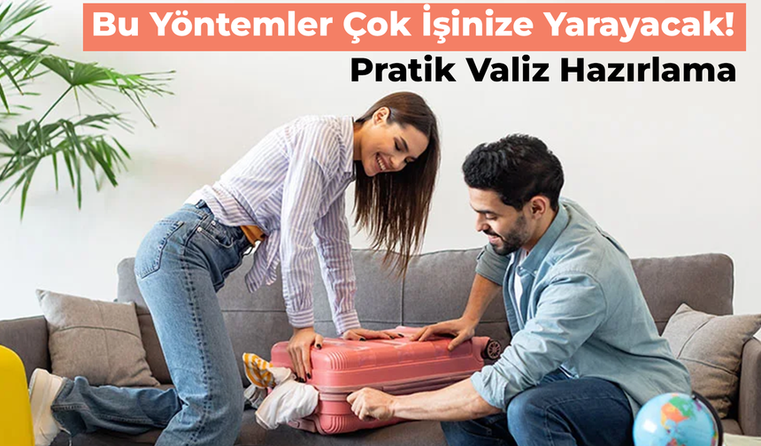 Pratik Valiz Hazırlama Yöntemleri: Tatile Çıkacaklar İçin Kolay Bavul Hazırlama Taktikleri