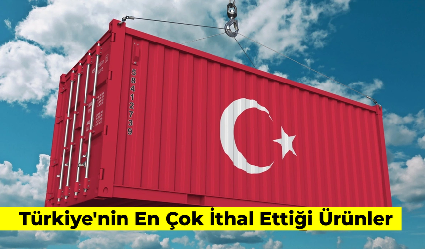 Türkiye'nin En Çok İthal Ettiği Ürünler 2024: Ülkeler ve Detaylar…