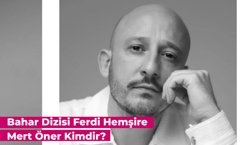 Mert Öner Kimdir? Bahar Dizisi Ferdi Hemşire Oynadığı Diziler