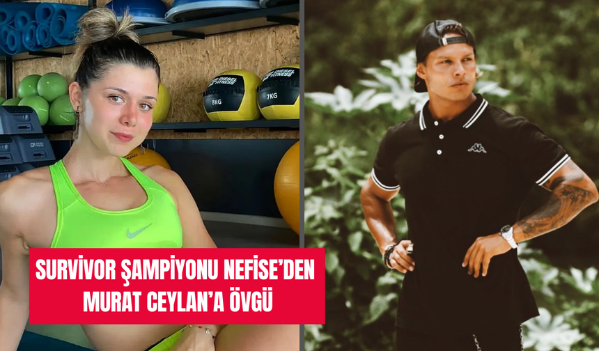 Survivor şampiyonu Nefise'den Murat Ceylan’a övgü: ‘’Türkiye’nin En Yakışıklı Erkeği Olabilir"