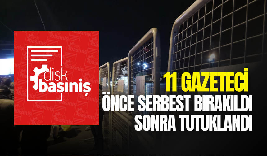 Gözaltındaki 11 gazeteci önce serbest bırakıldı sonra tutuklandı!