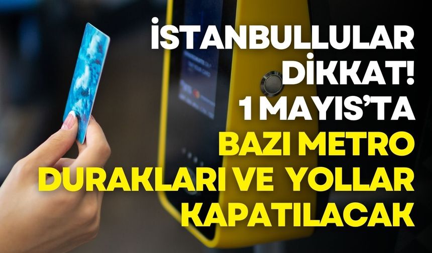 1 Mayıs’ta İstanbul’da toplu ulaşım ve yollar kısıtlanacak: İşte kapatılacak hatlar ve alternatif güzergâhlar