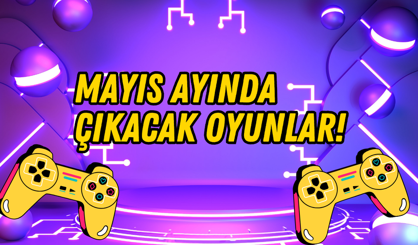 Mayıs ayında bombalar üst üste patlayacak: İşte bu ay çıkacak oyunlar