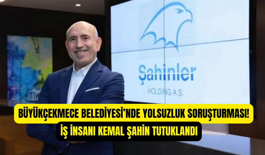 Büyükçekmece Belediyesi’nde yolsuzluk operasyonu: Şahinler Holding patronu Kemal Şahin tutuklandı