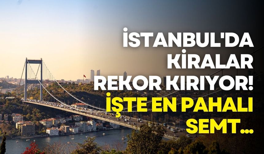 İstanbul'da kiralar rekor kırıyor! İşte en pahalı semt...