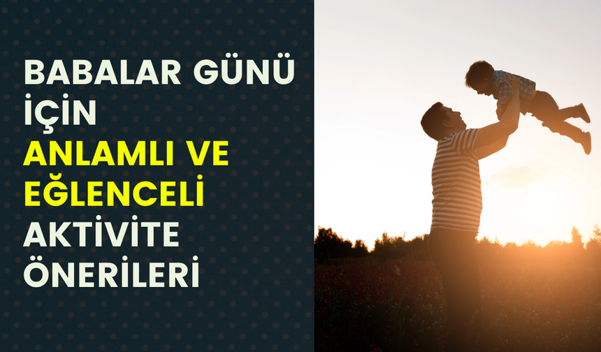 Babalar Günü’nde en anlamlı ve eğlenceli baba-çocuk aktiviteleri