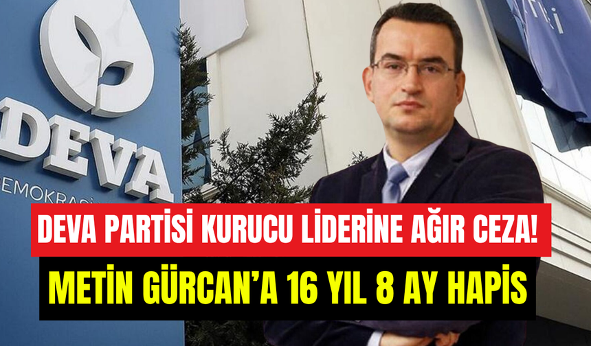 DEVA Partisi’nin kurucusuna ağır ceza: Metin Gürcan’a 16 yıl 8 ay hapis kararı