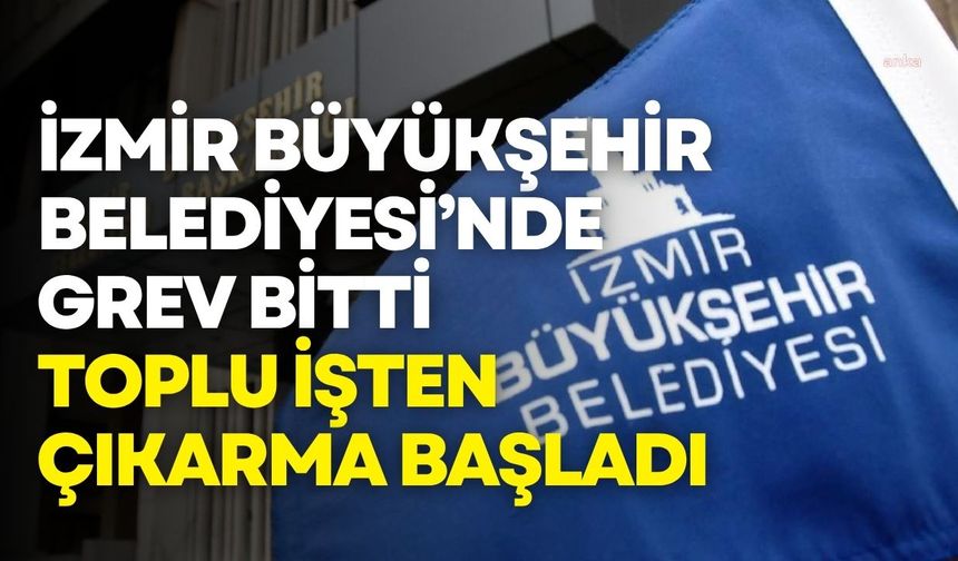 İzmir Büyükşehir Belediyesi’nde grev bitti, toplu işten çıkarma başladı
