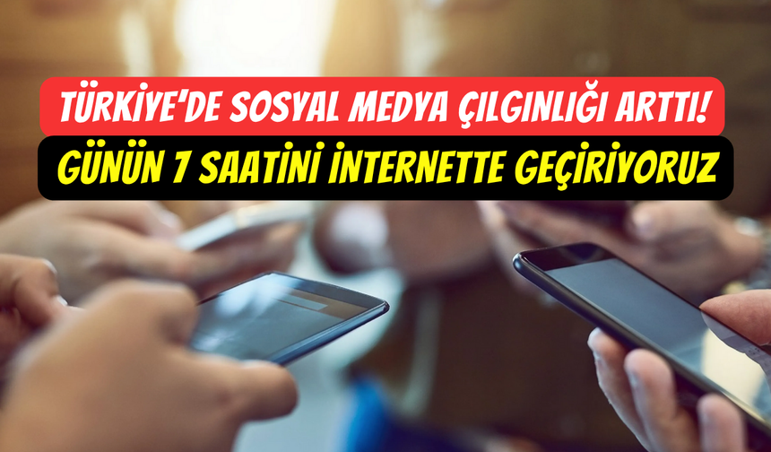 Türkiye’de sosyal medya çılgınlığı artıyor: En az 7 saat internete giriyoruz
