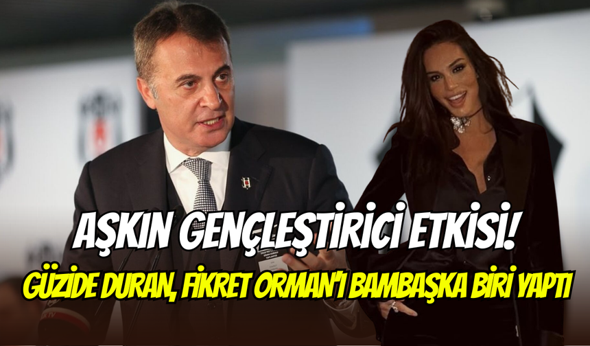 Fikret Orman, yeni sevgilisi Güzide Duran ile bambaşka biri oldu