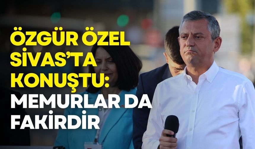 Özgür Özel Sivas’ta konuştu: Memurlar da fakirdir