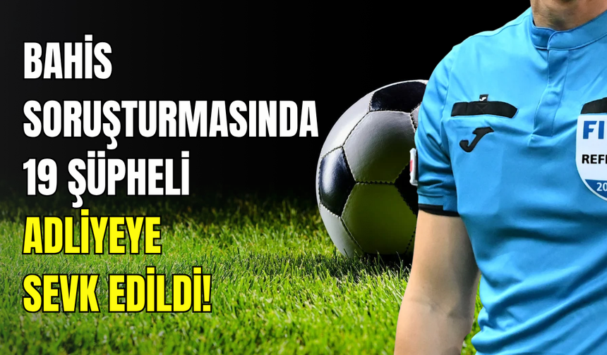 Futbolda bahis soruşturmasında yeni gelişme: 19 kişi adliyeye sevk edildi